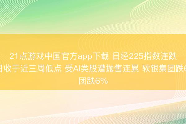 21点游戏中国官方app下载 日经225指数连跌5日收于近三周低点 受AI类股遭抛售连累 软银集团跌6%