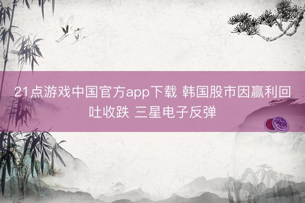 21点游戏中国官方app下载 韩国股市因赢利回吐收跌 三星电子反弹