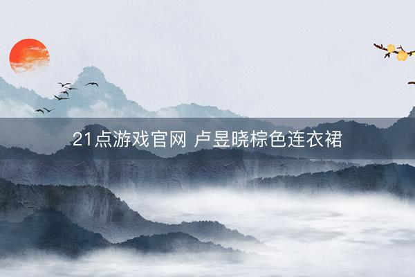 21点游戏官网 卢昱晓棕色连衣裙