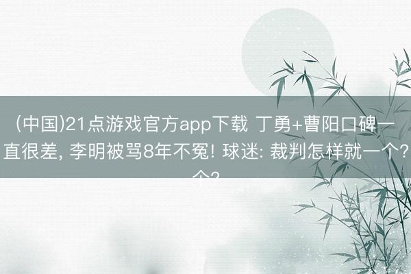 (中国)21点游戏官方app下载 丁勇+曹阳口碑一直很差， 李明被骂8年不冤! 球迷: 裁判怎样就一个?