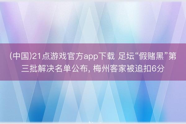 (中国)21点游戏官方app下载 足坛“假赌黑”第三批解决名单公布， 梅州客家被追扣6分