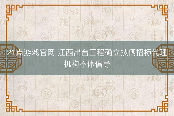 21点游戏官网 江西出台工程确立技俩招标代理机构不休倡导
