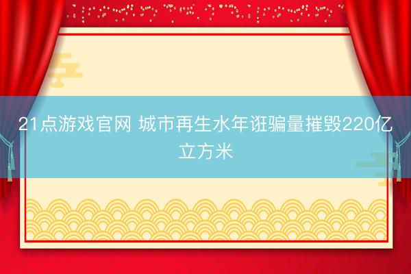21点游戏官网 城市再生水年诳骗量摧毁220亿立方米