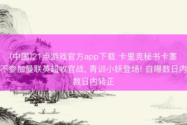 (中国)21点游戏官方app下载 卡里克秘书卡塞米罗不参加曼联英超收官战, 青训小妖登场! 自曝数日内转正