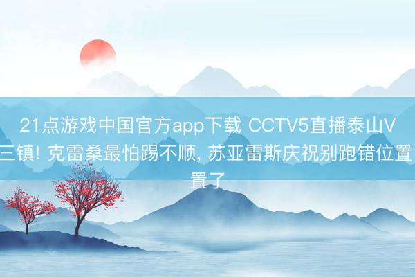 21点游戏中国官方app下载 CCTV5直播泰山VS三镇! 克雷桑最怕踢不顺， 苏亚雷斯庆祝别跑错位置了
