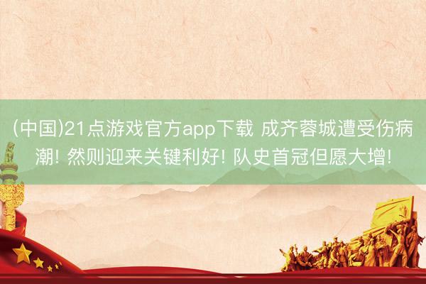 (中国)21点游戏官方app下载 成齐蓉城遭受伤病潮! 然则迎来关键利好! 队史首冠但愿大增!