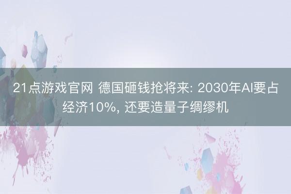 21点游戏官网 德国砸钱抢将来: 2030年AI要占经济10%， 还要造量子绸缪机