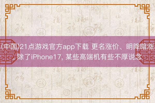 (中国)21点游戏官方app下载 更名涨价、明降暗涨， 除了iPhone17， 某些高端机有些不厚说念