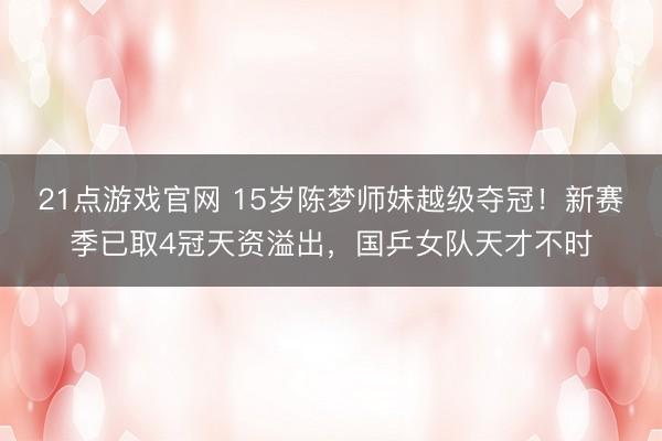21点游戏官网 15岁陈梦师妹越级夺冠！新赛季已取4冠天资溢出，国乒女队天才不时
