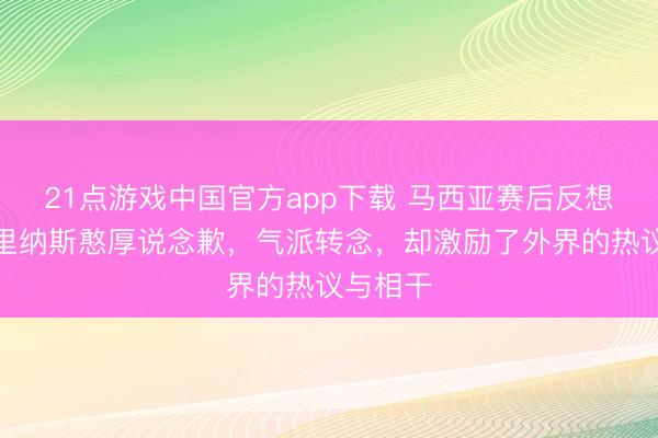 21点游戏中国官方app下载 马西亚赛后反想，向阿里纳斯憨厚说念歉，气派转念，却激励了外界的热议与相干