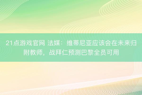 21点游戏官网 法媒：维蒂尼亚应该会在未来归附教师，战拜仁预测巴黎全员可用