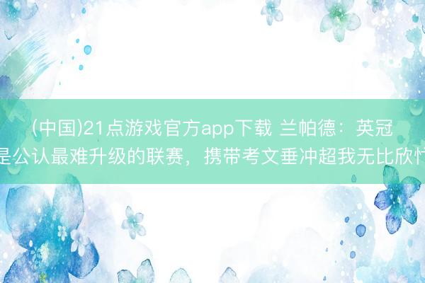 (中国)21点游戏官方app下载 兰帕德：英冠是公认最难升级的联赛，携带考文垂冲超我无比欣忭