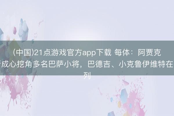 (中国)21点游戏官方app下载 每体：阿贾克斯成心挖角多名巴萨小将，巴德吉、小克鲁伊维特在列