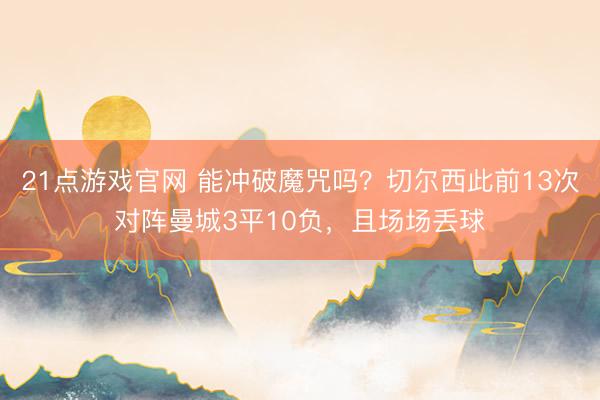 21点游戏官网 能冲破魔咒吗？切尔西此前13次对阵曼城3平10负，且场场丢球