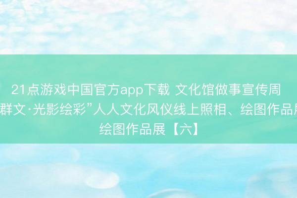 21点游戏中国官方app下载 文化馆做事宣传周 | “艺聚群文·光影绘彩”人人文化风仪线上照相、绘图作品展【六】