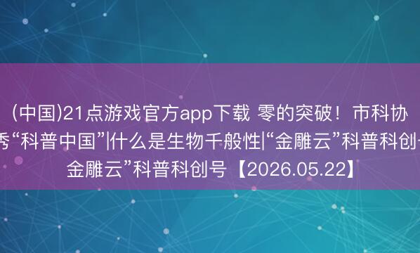 (中国)21点游戏官方app下载 零的突破！市科协原创科普作品首秀“科普中国”|什么是生物千般性|“金雕云”科普科创号【2026.05.22】