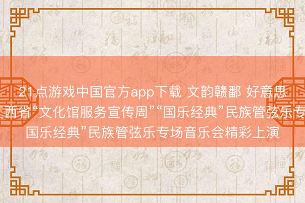 21点游戏中国官方app下载 文韵赣鄱 好意思育万家丨2026年江西省“文化馆服务宣传周”“国乐经典”民族管弦乐专场音乐会精彩上演