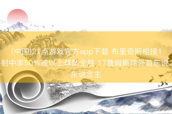 (中国)21点游戏官方app下载 布里奇斯相接10场射中率50%或以上球队全胜 17詹姆斯除外首东说念主