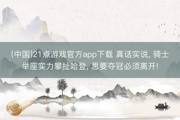 (中国)21点游戏官方app下载 真话实说， 骑士举座实力攀扯哈登， 思要夺冠必须离开!