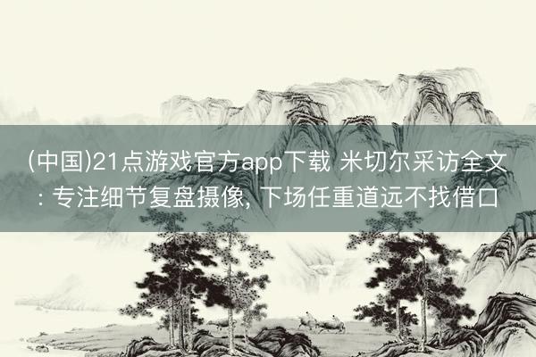 (中国)21点游戏官方app下载 米切尔采访全文: 专注细节复盘摄像， 下场任重道远不找借口
