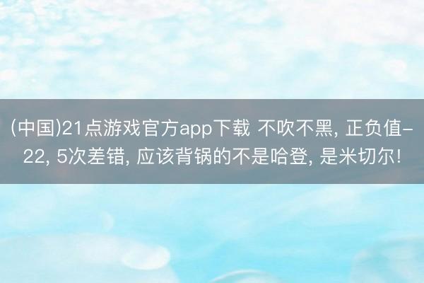 (中国)21点游戏官方app下载 不吹不黑， 正负值-22， 5次差错， 应该背锅的不是哈登， 是米切尔!