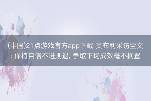 (中国)21点游戏官方app下载 莫布利采访全文: 保持自信不进则退， 争取下场成效毫不搁置