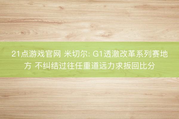 21点游戏官网 米切尔: G1透澈改革系列赛地方 不纠结过往任重道远力求扳回比分