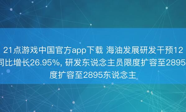 21点游戏中国官方app下载 海油发展研发干预12.53亿元同比增长26.95%， 研发东说念主员限度扩容至2895东说念主