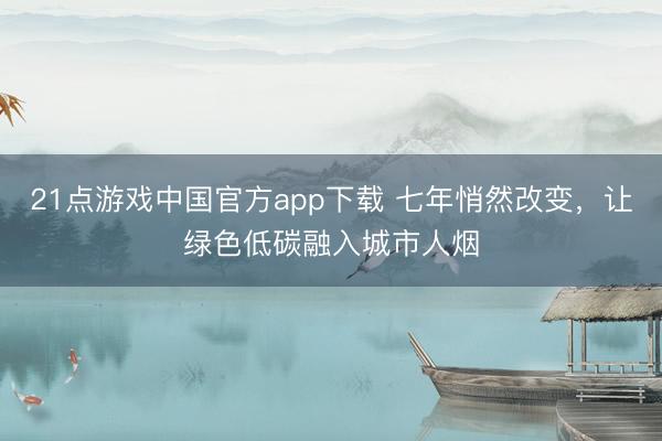21点游戏中国官方app下载 七年悄然改变，让绿色低碳融入城市人烟