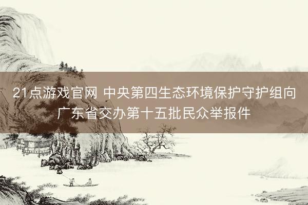 21点游戏官网 中央第四生态环境保护守护组向广东省交办第十五批民众举报件
