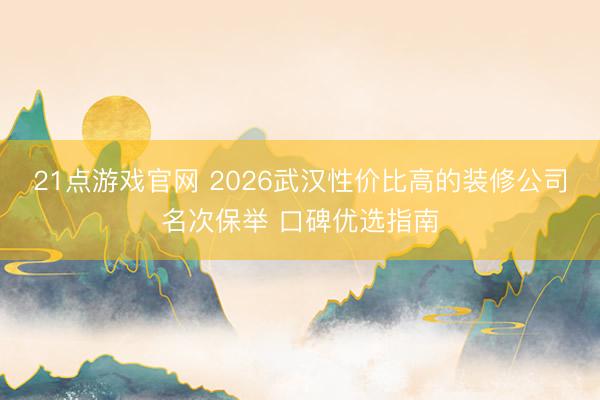 21点游戏官网 2026武汉性价比高的装修公司名次保举 口碑优选指南