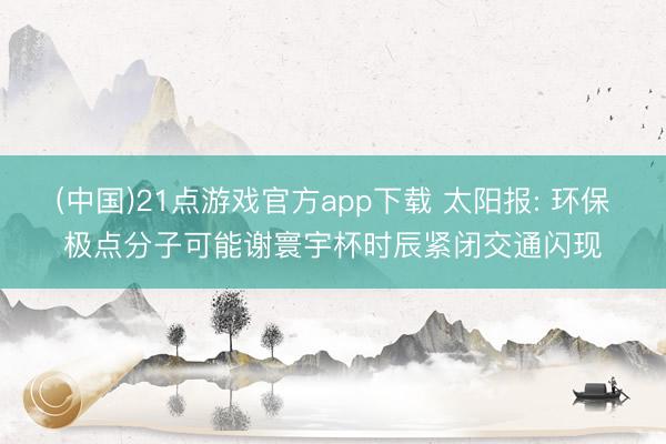 (中国)21点游戏官方app下载 太阳报: 环保极点分子可能谢寰宇杯时辰紧闭交通闪现