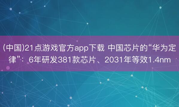 (中国)21点游戏官方app下载 中国芯片的“华为定律”：6年研发381款芯片、2031年等效1.4nm