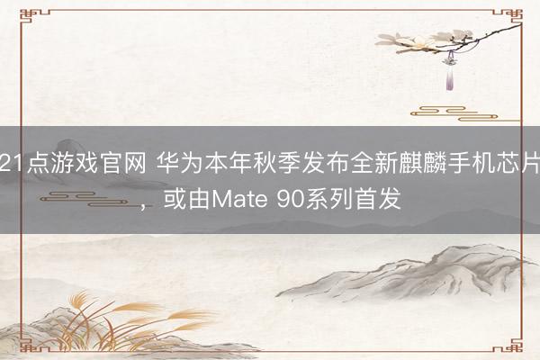 21点游戏官网 华为本年秋季发布全新麒麟手机芯片，或由Mate 90系列首发