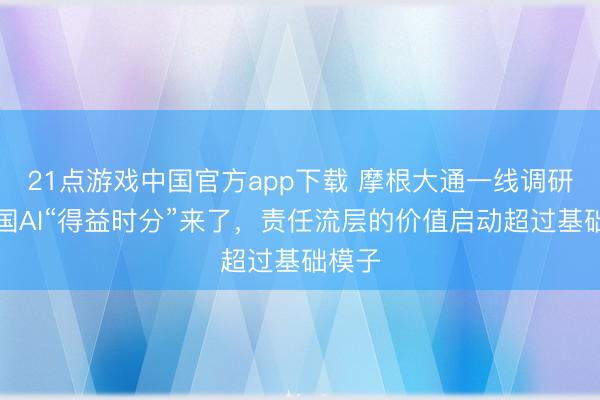 21点游戏中国官方app下载 摩根大通一线调研：中国AI“得益时分”来了，责任流层的价值启动超过基础模子