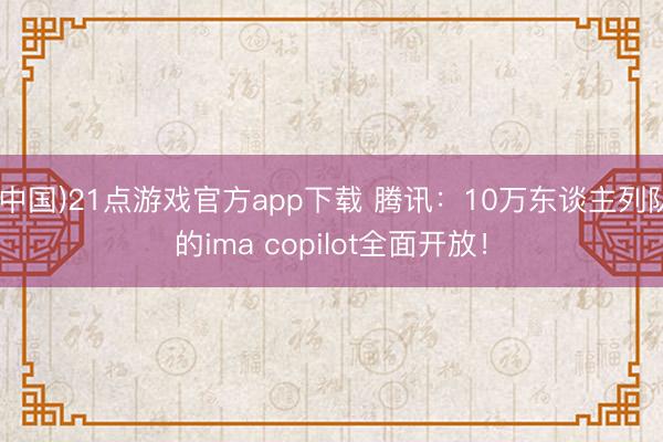 (中国)21点游戏官方app下载 腾讯：10万东谈主列队的ima copilot全面开放！