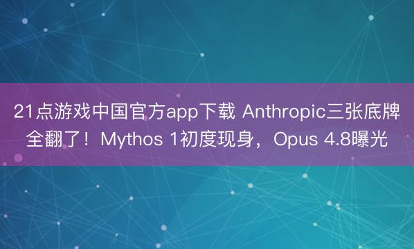 21点游戏中国官方app下载 Anthropic三张底牌全翻了！Mythos 1初度现身，Opus 4.8曝光