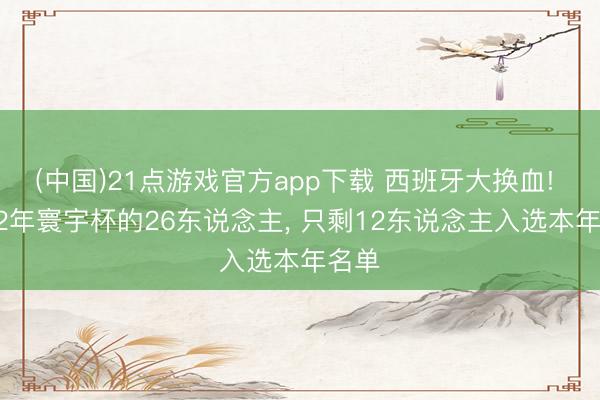 (中国)21点游戏官方app下载 西班牙大换血! 2022年寰宇杯的26东说念主， 只剩12东说念主入选本年名单