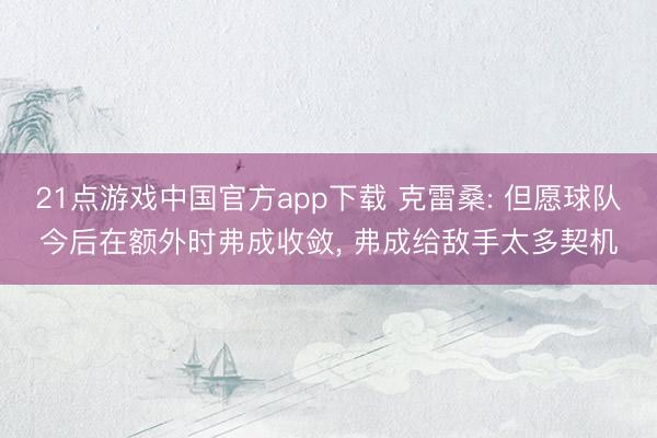 21点游戏中国官方app下载 克雷桑: 但愿球队今后在额外时弗成收敛， 弗成给敌手太多契机
