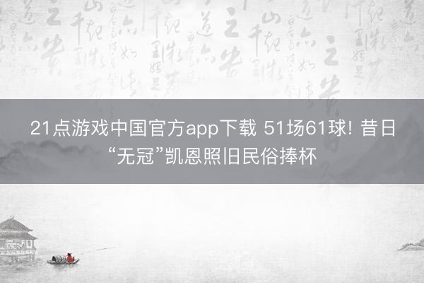 21点游戏中国官方app下载 51场61球! 昔日“无冠”凯恩照旧民俗捧杯
