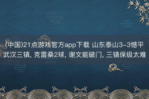 (中国)21点游戏官方app下载 山东泰山3-3憾平武汉三镇， 克雷桑2球， 谢文能破门， 三镇保级太难