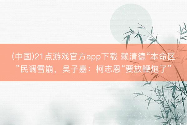 (中国)21点游戏官方app下载 赖清德“本命区”民调雪崩，吴子嘉：柯志恩“要放鞭炮了”