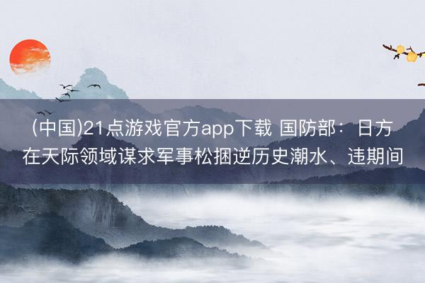 (中国)21点游戏官方app下载 国防部：日方在天际领域谋求军事松捆逆历史潮水、违期间