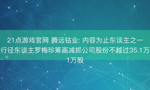 21点游戏官网 腾远钴业: 内容为止东谈主之一致行径东谈主罗梅珍筹画减抓公司股份不越过35.1万股