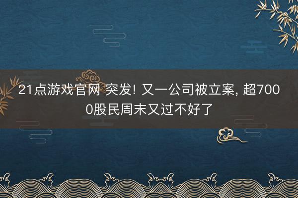 21点游戏官网 突发! 又一公司被立案， 超7000股民周末又过不好了