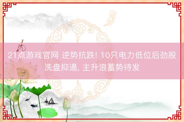 21点游戏官网 逆势抗跌! 10只电力低位后劲股洗盘抑遏, 主升浪蓄势待发