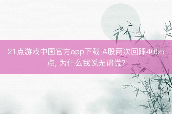 21点游戏中国官方app下载 A股两次回踩4055点, 为什么我说无谓慌?