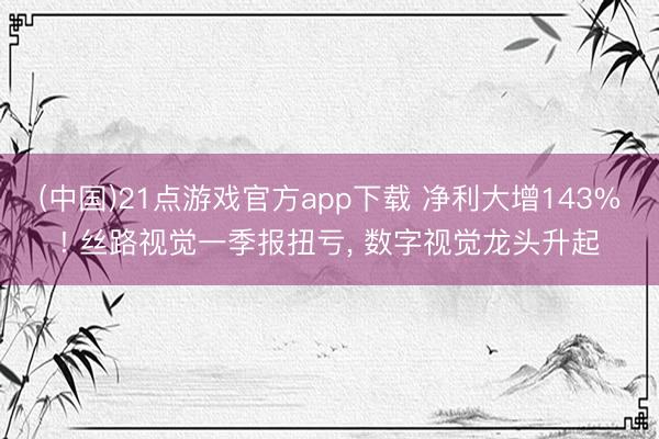 (中国)21点游戏官方app下载 净利大增143%! 丝路视觉一季报扭亏， 数字视觉龙头升起
