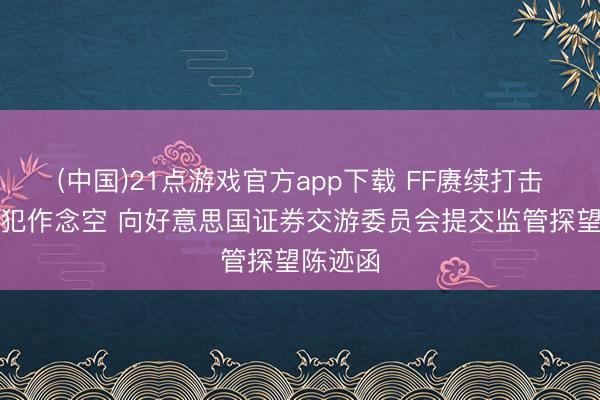 (中国)21点游戏官方app下载 FF赓续打击涉嫌监犯作念空 向好意思国证券交游委员会提交监管探望陈迹函