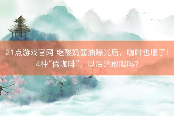 21点游戏官网 继酸奶酱油曝光后，咖啡也塌了！4种“假咖啡”，以后还敢喝吗？